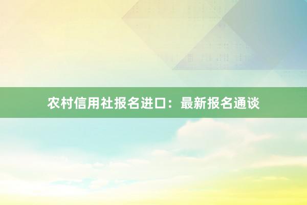 农村信用社报名进口:最新报名通谈