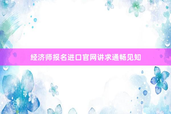 经济师报名进口官网讲求通畅见知