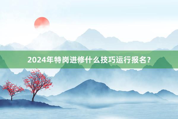 2024年特岗进修什么技巧运行报名？
