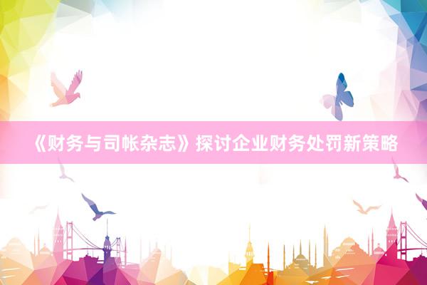《财务与司帐杂志》探讨企业财务处罚新策略