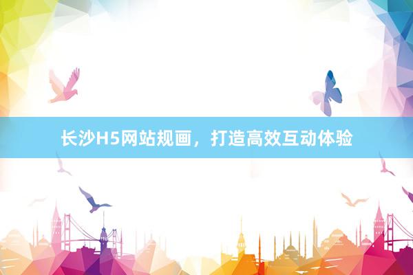 长沙H5网站规画,打造高效互动体验