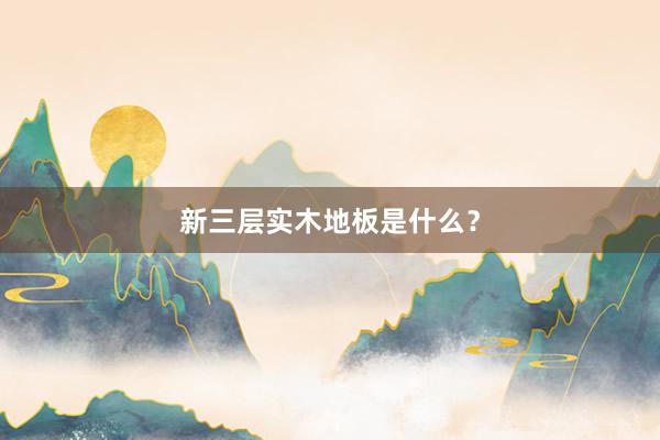 新三层实木地板是什么？