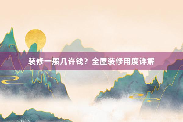 装修一般几许钱？全屋装修用度详解