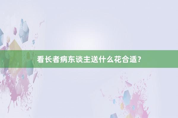 看长者病东谈主送什么花合适?