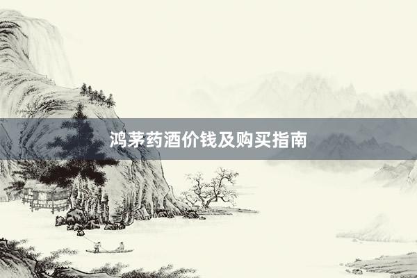鸿茅药酒价钱及购买指南